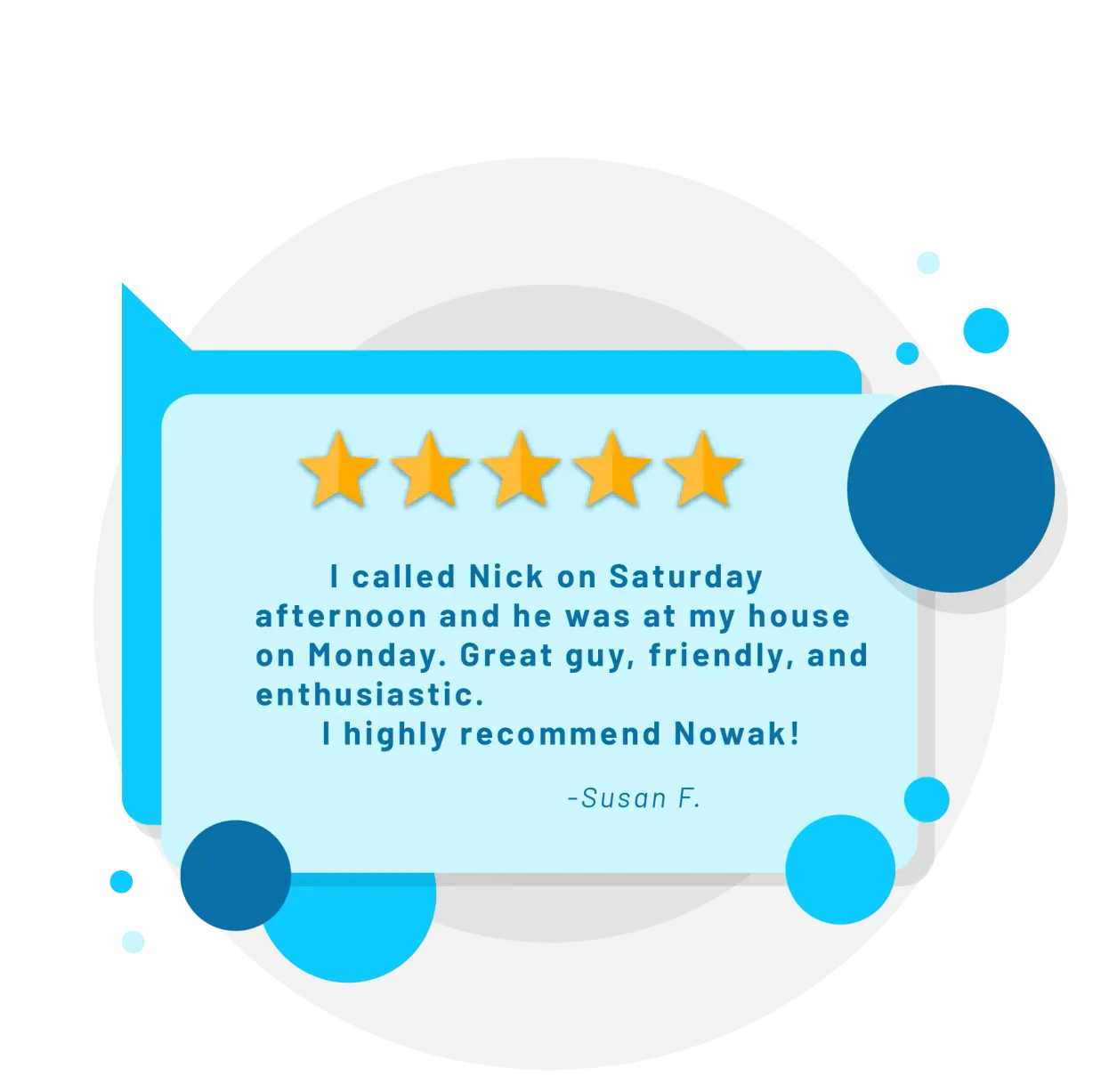 Five star review from Susan F.: I called Nick on Saturday afternoon and he was at my house on Monday. Great guy, friendly, and enthusiastic. I highly recommend Nowak!